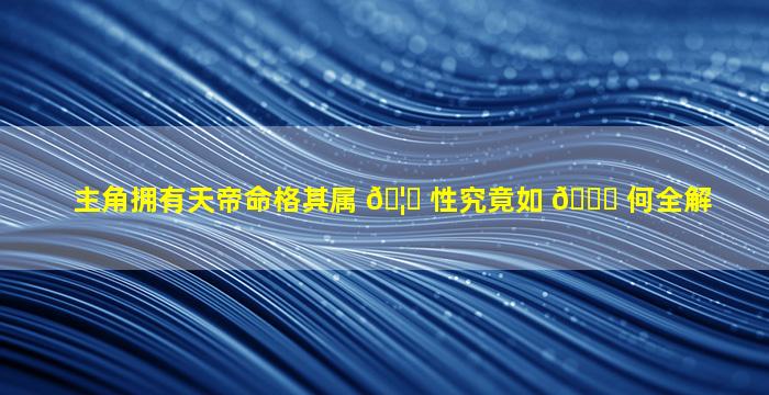 主角拥有天帝命格其属 🦉 性究竟如 🐒 何全解